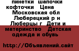 пинетки, шапочки, кофточки › Цена ­ 150 - Московская обл., Люберецкий р-н, Люберцы г. Дети и материнство » Детская одежда и обувь   